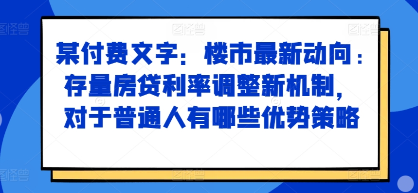 某付费文章：楼市最新动向，存量房贷利率调整新机制，对于普通人有哪些优势策略-圆梦资源网