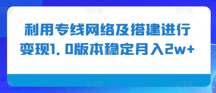 利用专线网络及搭建进行变现1.0版本稳定月入2w+【揭秘】-圆梦资源网