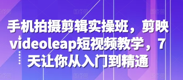 手机拍摄剪辑实操班，剪映videoleap短视频教学，7天让你从入门到精通-圆梦资源网