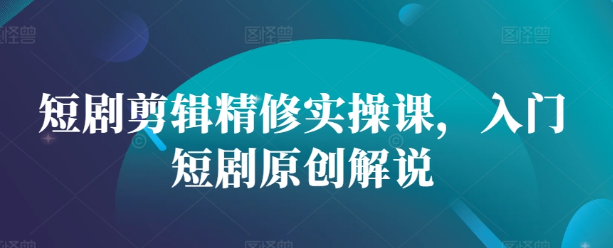 短剧剪辑精修实操课，入门短剧原创解说-圆梦资源网