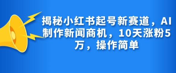 揭秘小红书起号新赛道，AI制作新闻商机，10天涨粉1万，操作简单-圆梦资源网