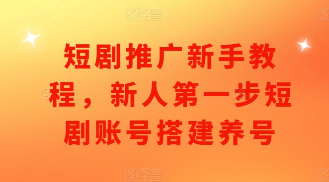 短剧推广新手教程，新人第一步短剧账号搭建养号-圆梦资源网