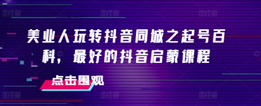 美业人玩转抖音同城之起号百科，最好的抖音启蒙课程-圆梦资源网