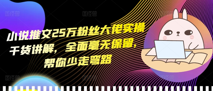 小说推文25万粉丝大佬实操干货讲解，全面毫无保留，帮你少走弯路-圆梦资源网