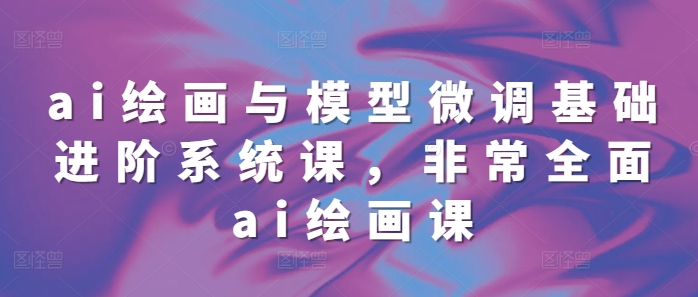 ai绘画与模型微调基础进阶系统课，非常全面ai绘画课(68节)-圆梦资源网
