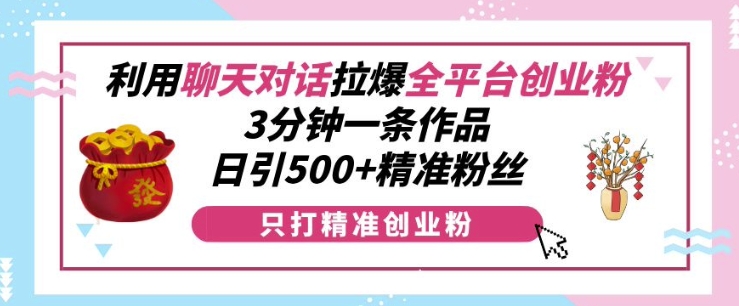 利用聊天对话拉爆全平台创业粉，3分钟一条作品，日引500+精准粉丝-圆梦资源网