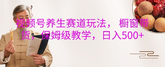 视频号养生赛道玩法， 橱窗带货，保姆级教学，日入5张-圆梦资源网