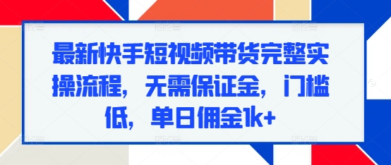 最新快手短视频带货完整实操流程，无需保证金，门槛低，单日佣金1k+-圆梦资源网
