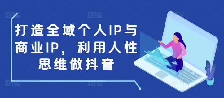 打造全域个人IP与商业IP，利用人性思维做抖音-圆梦资源网