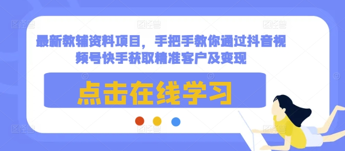 最新教辅资料项目，手把手教你通过抖音视频号快手获取精准客户及变现-圆梦资源网