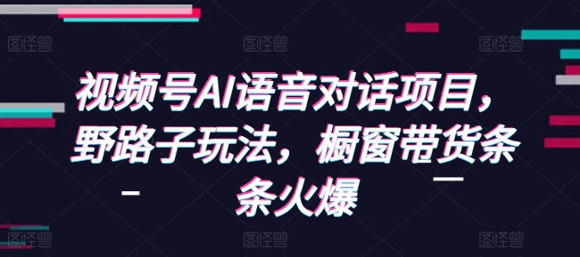 视频号AI语音对话项目，野路子玩法，橱窗带货条条火爆-圆梦资源网