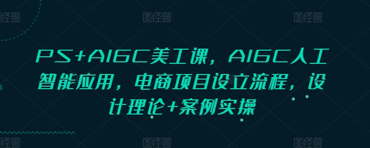 PS+AIGC美工课，AIGC人工智能应用，电商项目设立流程，设计理论+案例实操-圆梦资源网