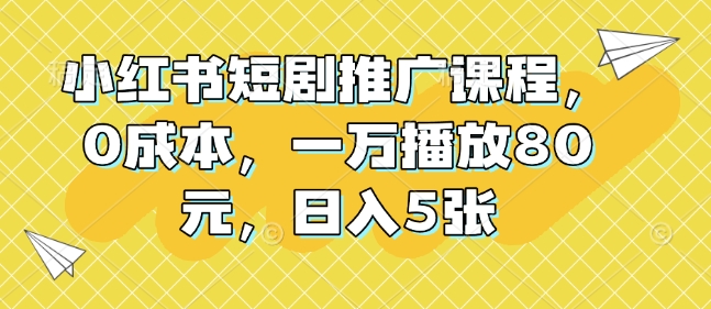 小红书短剧推广课程，0成本，一万播放80元，日入5张-圆梦资源网