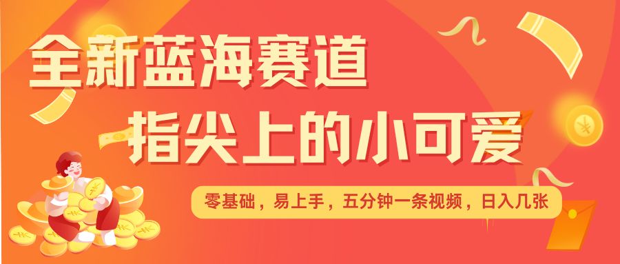 最新蓝海赛道，指尖上的小可爱，几分钟一条治愈系视频，日入几张，矩阵操作收益翻倍-圆梦资源网