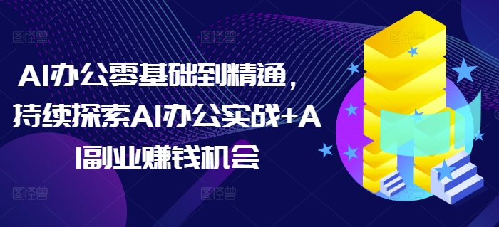 AI办公零基础到精通，持续探索AI办公实战+AI副业赚钱机会-圆梦资源网