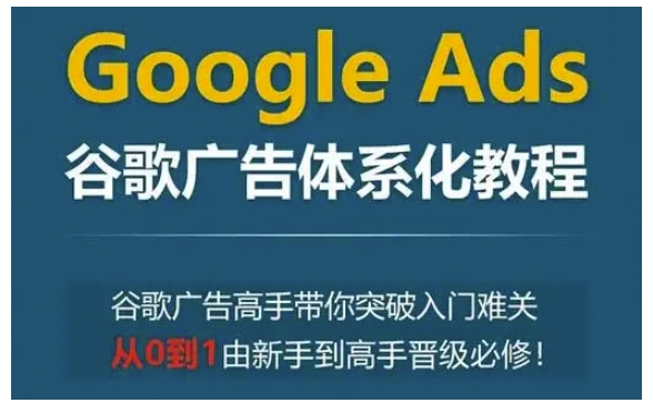 Google Ads谷歌广告体系化教程，谷歌广告高手带你突破入门难关，从0到1由新手到高手晋级必修-圆梦资源网