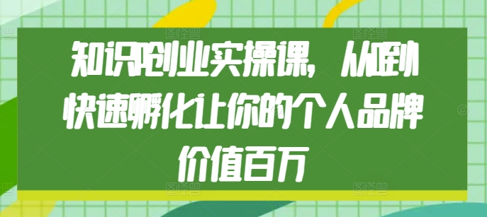 知识IP创业实操课，从0到1快速孵化让你的个人品牌价值百万-圆梦资源网