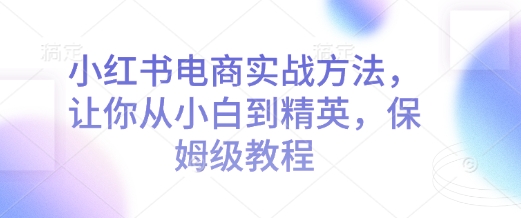 小红书电商实战方法，让你从小白到精英，保姆级教程-圆梦资源网