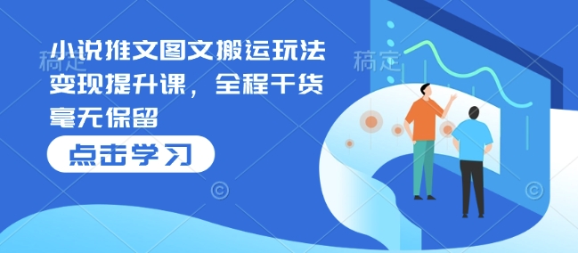 小说推文图文搬运玩法变现提升课，全程干货毫无保留-圆梦资源网