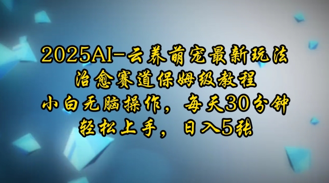 2025AI云养萌宠最新玩法，治愈赛道保姆级教程，小白无脑操作，每天30分钟，轻松上手，日入5张-圆梦资源网