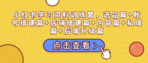 小红书学习资料训练营，选品篇+账号搭建篇+店铺搭建篇+内容篇+私域篇+后端升级篇-圆梦资源网