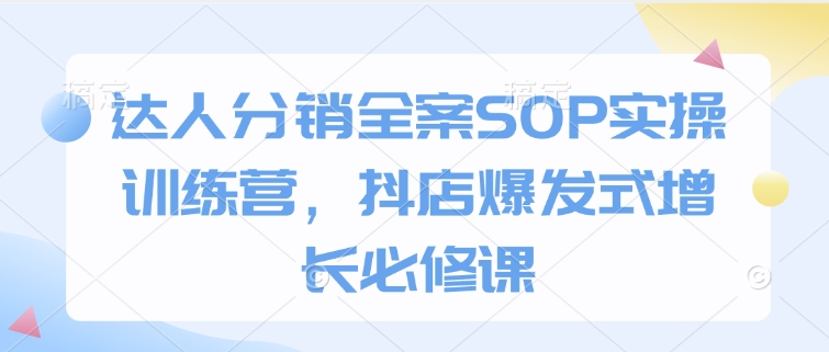 达人分销全案SOP实操训练营，抖店爆发式增长必修课-圆梦资源网