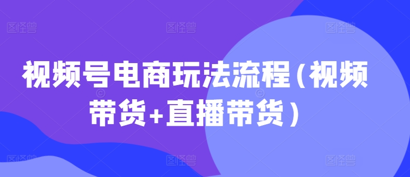 视频号电商玩法流程，视频带货+直播带货【更新2025年1月】-圆梦资源网
