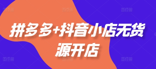拼多多+抖音小店无货源开店，包括：选品、运营、基础、付费推广、爆款案例等(更新25年1月)-圆梦资源网