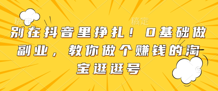 别在抖音里挣扎！0基础做副业，教你做个赚钱的淘宝逛逛号-圆梦资源网