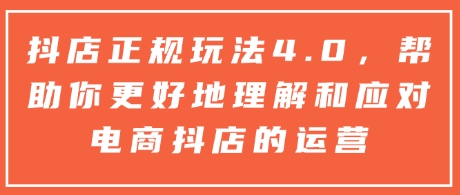抖店正规玩法4.0，帮助你更好地理解和应对电商抖店的运营-圆梦资源网