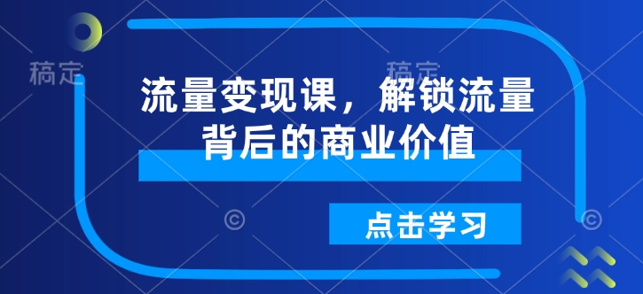 流量变现课，解锁流量背后的商业价值-圆梦资源网