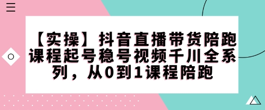 【实操】抖音直播带货陪跑课程起号稳号视频千川全系列，从0到1课程陪跑-圆梦资源网