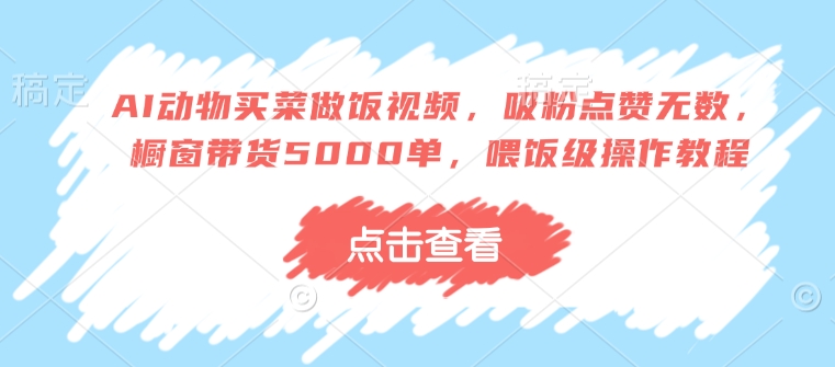 AI动物买菜做饭视频，吸粉点赞无数，橱窗带货5000单，喂饭级操作教程-圆梦资源网