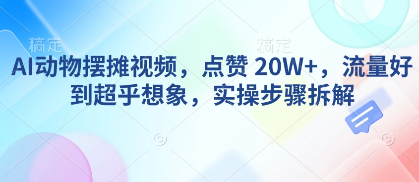 AI动物摆摊视频，点赞 20W+，流量好到超乎想象，实操步骤拆解-圆梦资源网
