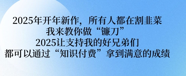 2025年开年新作，所有人都在割韭菜，我来教你做“镰刀” 2025让支持我的好兄弟们都可以通过“知识付费”拿到满意的成绩【揭秘】-圆梦资源网