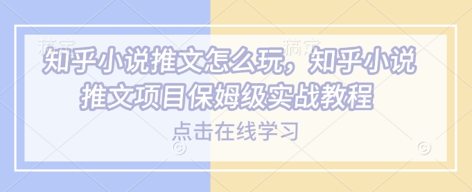 知乎小说推文怎么玩，知乎小说推文项目保姆级实战教程-圆梦资源网