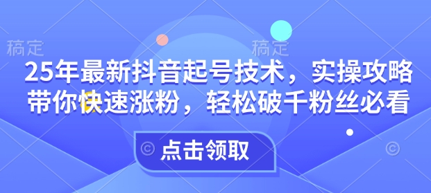25年最新抖音起号技术，实操攻略带你快速涨粉，轻松破千粉丝必看-圆梦资源网