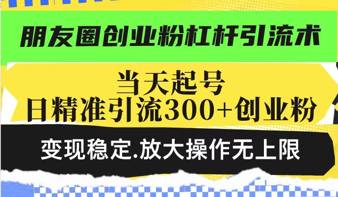 朋友圈创业粉杠杆引流术，当天起号日精准引流300+创业粉，变现稳定，放大操作无上限-圆梦资源网