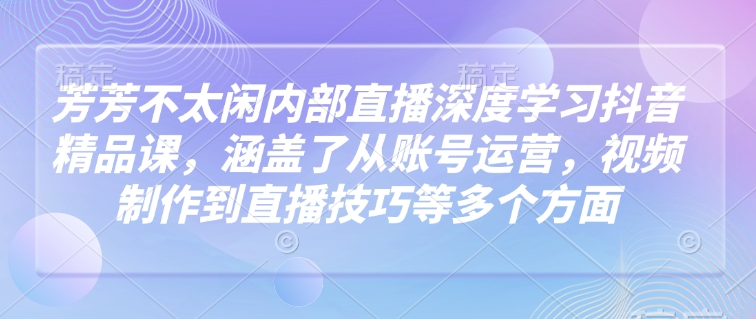 芳芳不太闲内部直播深度学习抖音精品课，涵盖了从账号运营，视频制作到直播技巧等多个方面-圆梦资源网