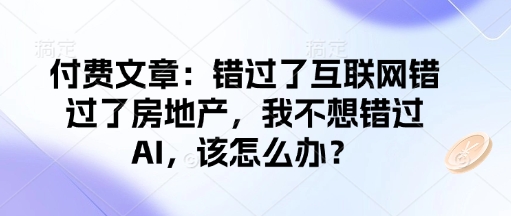 付费文章：错过了互联网错过了房地产，我不想错过AI，该怎么办？-圆梦资源网