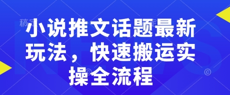 小说推文话题最新玩法，快速搬运实操全流程-圆梦资源网