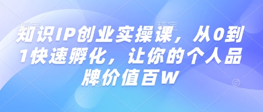 知识IP创业实操课，从0到1快速孵化，让你的个人品牌价值百W-圆梦资源网
