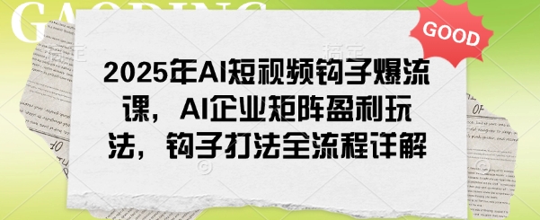 2025年AI短视频钩子爆流课，AI企业矩阵盈利玩法，钩子打法全流程详解-圆梦资源网