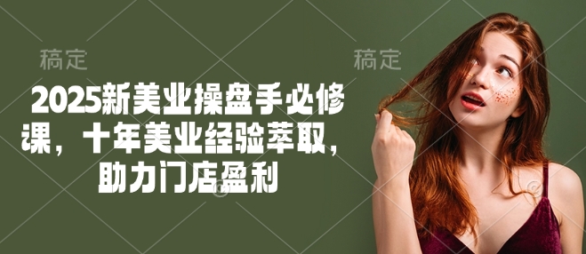 2025新美业操盘手必修课，十年美业经验萃取，助力门店盈利-圆梦资源网