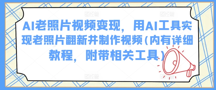 AI老照片视频变现，用AI工具实现老照片翻新并制作视频(内有详细教程，附带相关工具)-圆梦资源网