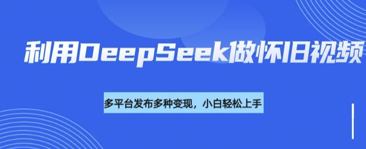 利用DeepSeek做怀旧视频，流量号多渠道变现能力强-圆梦资源网