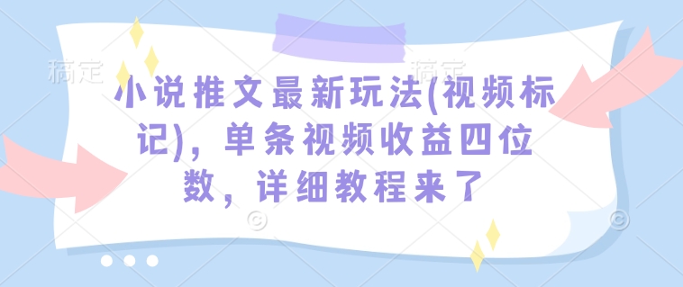 小说推文最新玩法(视频标记)，单条视频收益四位数，详细教程来了-圆梦资源网