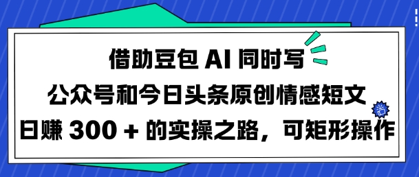 借助豆包AI同时写公众号和今日头条原创情感短文日入3张的实操之路，可矩形操作-圆梦资源网