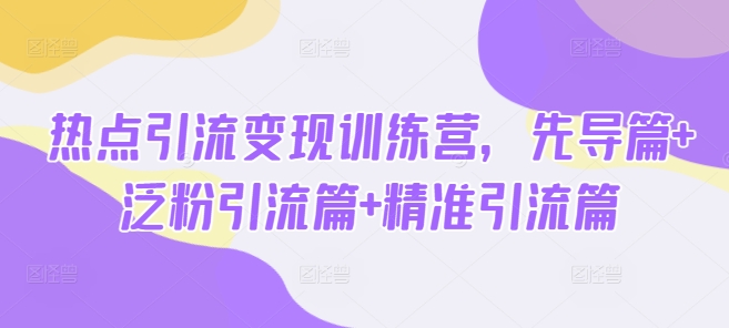 热点引流变现训练营，先导篇+泛粉引流篇+精准引流篇-圆梦资源网