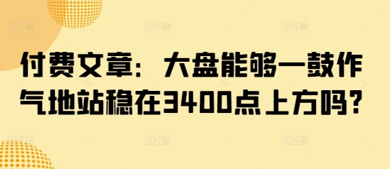 付费文章：大盘能够一鼓作气地站稳在3400点上方吗?-圆梦资源网
